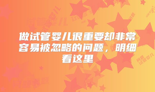 做试管婴儿很重要却非常容易被忽略的问题，明细看这里