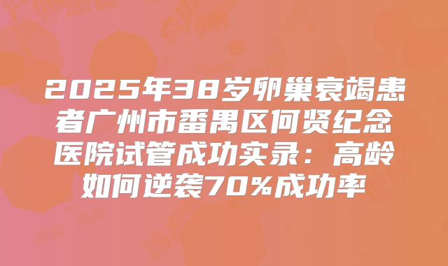 2025年38岁卵巢衰竭患者广州市番禺区何贤纪念医院试管成功实录：高龄如何逆袭70%成功率