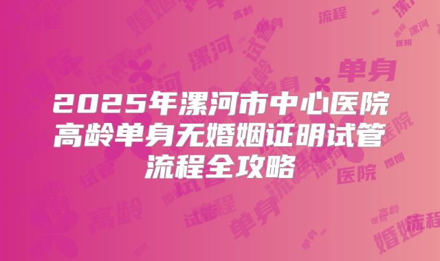 2025年漯河市中心医院高龄单身无婚姻证明试管流程全攻略