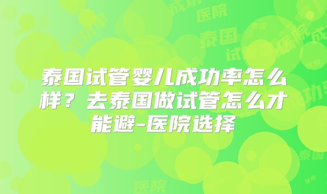 泰国试管婴儿成功率怎么样？去泰国做试管怎么才能避-医院选择