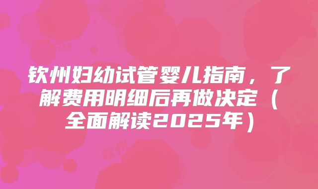 钦州妇幼试管婴儿指南，了解费用明细后再做决定（全面解读2025年）