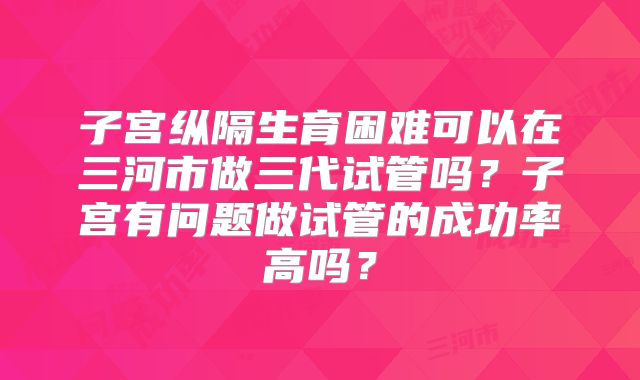 子宫纵隔生育困难可以在三河市做三代试管吗？子宫有问题做试管的成功率高吗？
