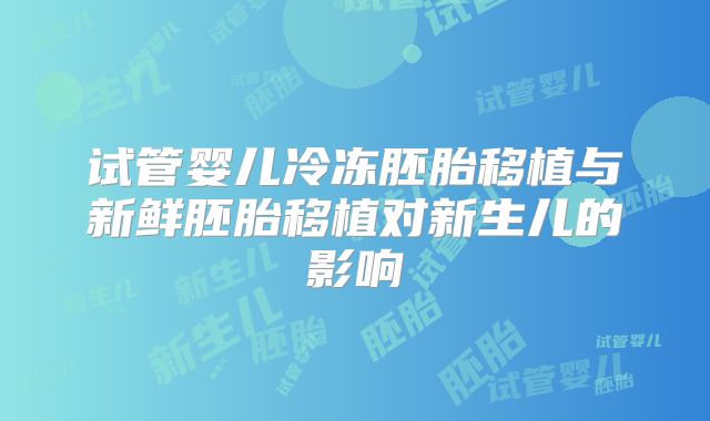 试管婴儿冷冻胚胎移植与新鲜胚胎移植对新生儿的影响