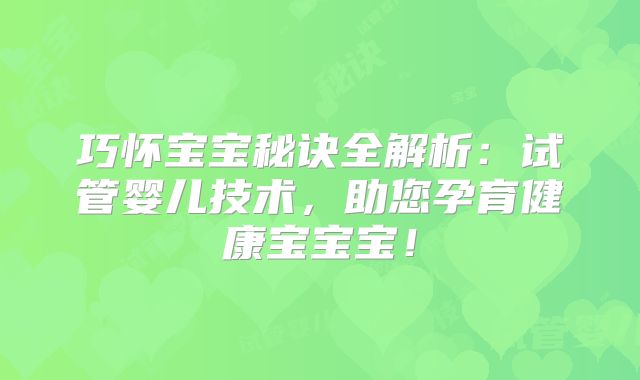 巧怀宝宝秘诀全解析：试管婴儿技术，助您孕育健康宝宝宝！