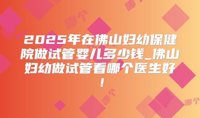 2025年在佛山妇幼保健院做试管婴儿多少钱_佛山妇幼做试管看哪个医生好！