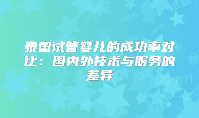 泰国试管婴儿的成功率对比：国内外技术与服务的差异
