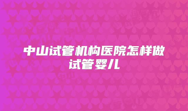 中山试管机构医院怎样做试管婴儿