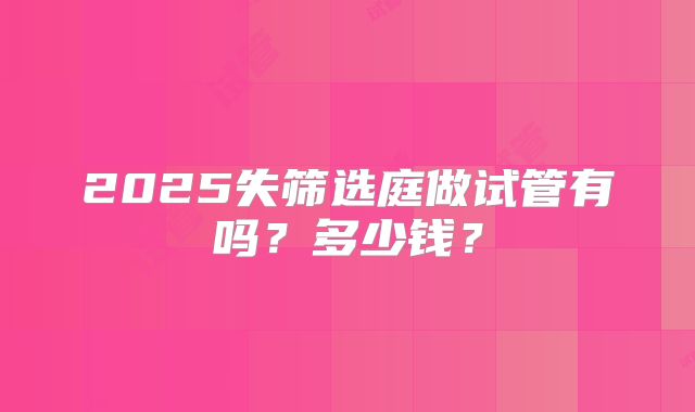 2025失筛选庭做试管有吗？多少钱？