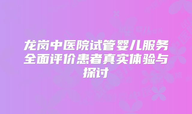 龙岗中医院试管婴儿服务全面评价患者真实体验与探讨