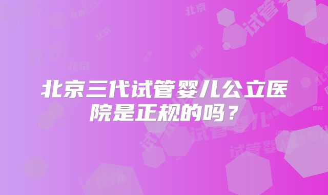 北京三代试管婴儿公立医院是正规的吗？