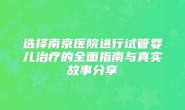选择南京医院进行试管婴儿治疗的全面指南与真实故事分享