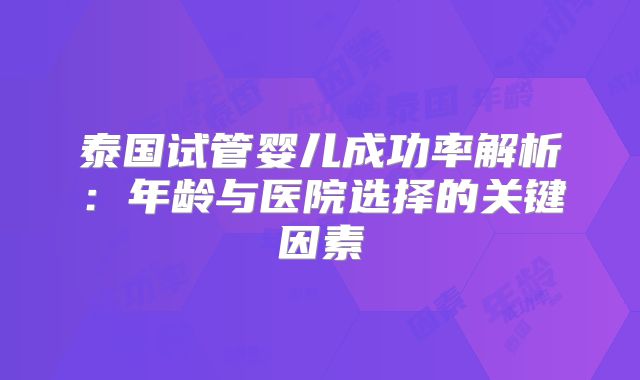 泰国试管婴儿成功率解析：年龄与医院选择的关键因素