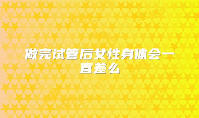 做完试管后女性身体会一直差么