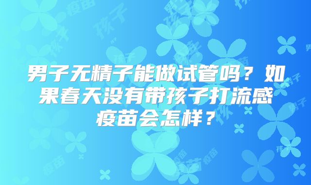 男子无精子能做试管吗？如果春天没有带孩子打流感疫苗会怎样？