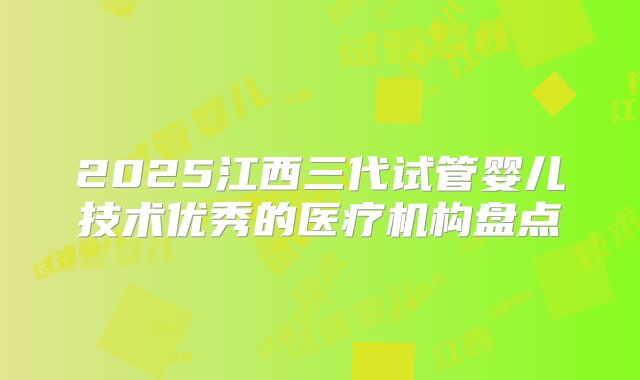 2025江西三代试管婴儿技术优秀的医疗机构盘点