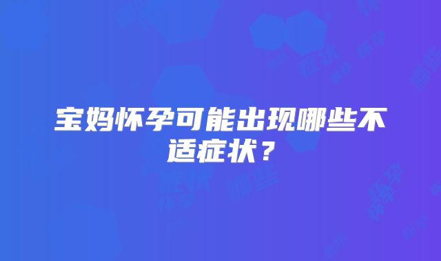 宝妈怀孕可能出现哪些不适症状？