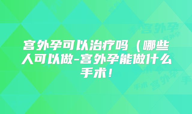 宫外孕可以治疗吗(哪些人可以做-宫外孕能做什么手术!