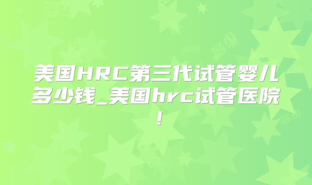 美国HRC第三代试管婴儿多少钱_美国hrc试管医院！