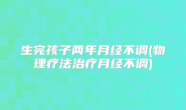生完孩子两年月经不调(物理疗法治疗月经不调)