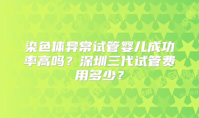 染色体异常试管婴儿成功率高吗？深圳三代试管费用多少？