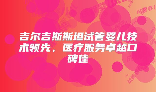 吉尔吉斯斯坦试管婴儿技术领先，医疗服务卓越口碑佳