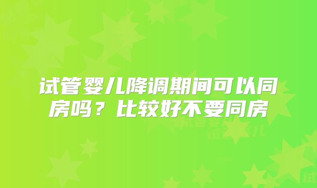 试管婴儿降调期间可以同房吗？比较好不要同房