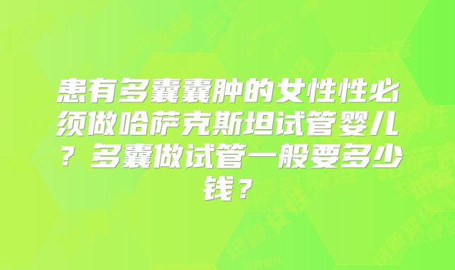 患有多囊囊肿的女性性必须做哈萨克斯坦试管婴儿？多囊做试管一般要多少钱？