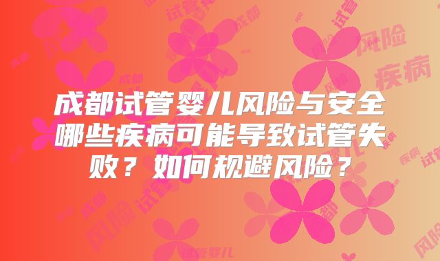 成都试管婴儿风险与安全哪些疾病可能导致试管失败？如何规避风险？