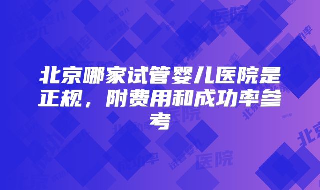 北京哪家试管婴儿医院是正规，附费用和成功率参考
