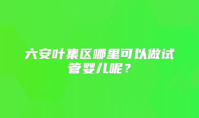 六安叶集区哪里可以做试管婴儿呢？