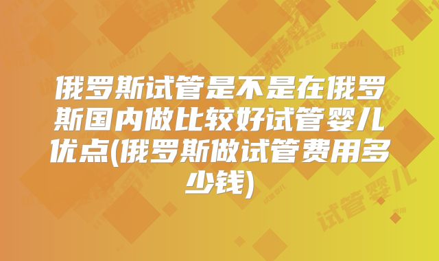 俄罗斯试管是不是在俄罗斯国内做比较好试管婴儿优点(俄罗斯做试管费用多少钱)
