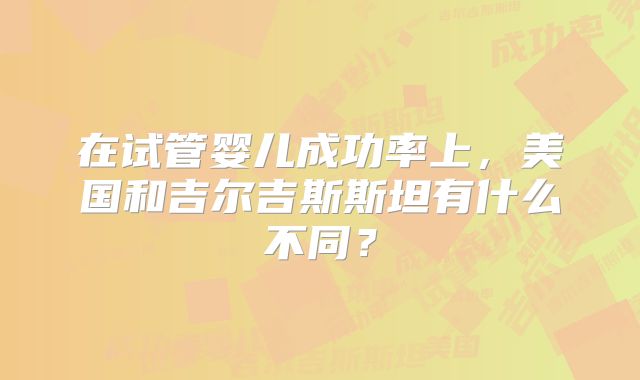 在试管婴儿成功率上，美国和吉尔吉斯斯坦有什么不同？
