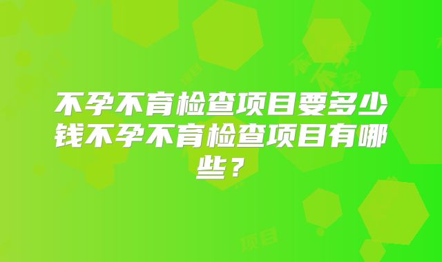 不孕不育检查项目要多少钱不孕不育检查项目有哪些？