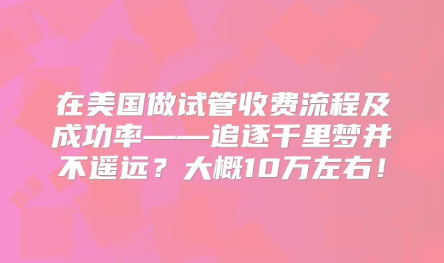 在美国做试管收费流程及成功率——追逐千里梦并不遥远？大概10万左右！