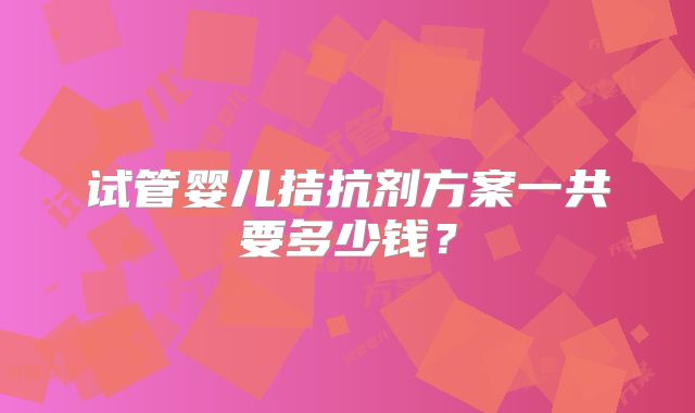 试管婴儿拮抗剂方案一共要多少钱？
