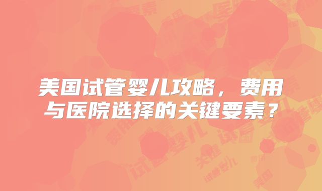 美国试管婴儿攻略，费用与医院选择的关键要素？
