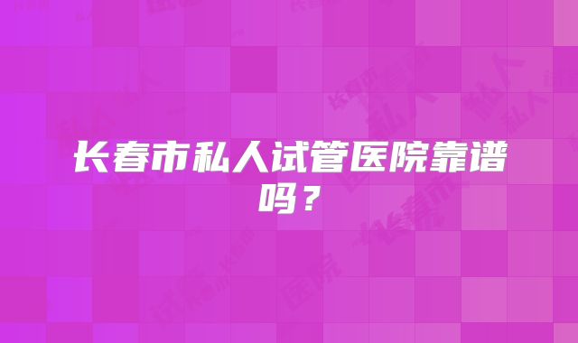 长春市私人试管医院靠谱吗？