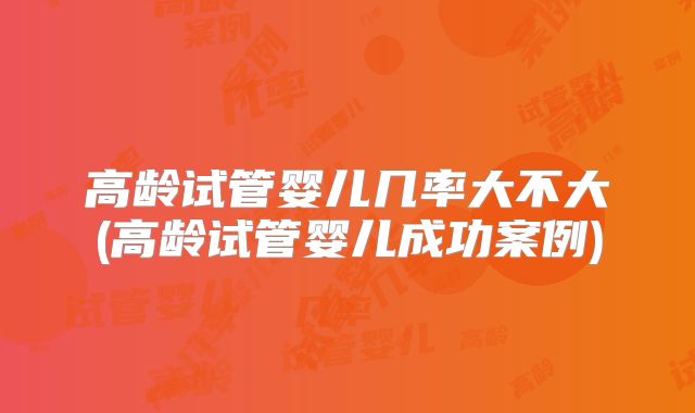 高龄试管婴儿几率大不大(高龄试管婴儿成功案例)