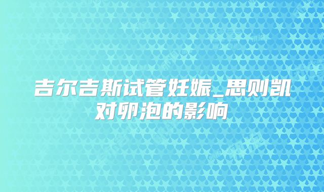 吉尔吉斯试管妊娠_思则凯对卵泡的影响