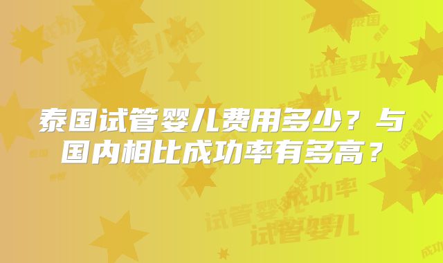 泰国试管婴儿费用多少？与国内相比成功率有多高？