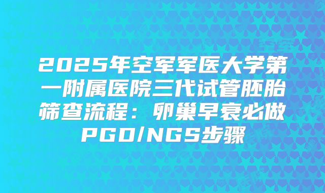 2025年空军军医大学第一附属医院三代试管胚胎筛查流程：卵巢早衰必做PGD/NGS步骤