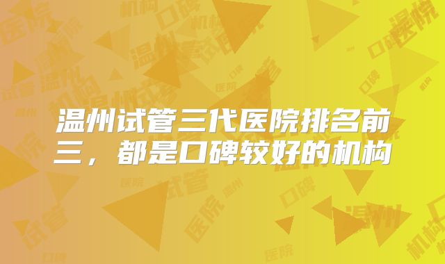温州试管三代医院排名前三，都是口碑较好的机构