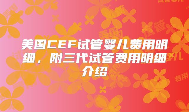 美国CEF试管婴儿费用明细,附三代试管费用明细介绍