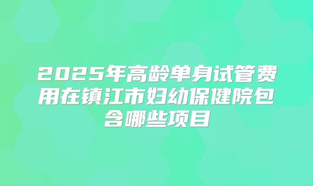 2025年高龄单身试管费用在镇江市妇幼保健院包含哪些项目