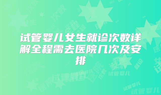 试管婴儿女生就诊次数详解全程需去医院几次及安排