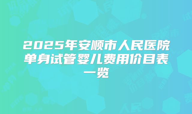 2025年安顺市人民医院单身试管婴儿费用价目表一览