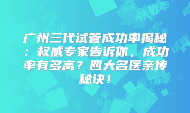 广州三代试管成功率揭秘：权威专家告诉你，成功率有多高？四大名医亲传秘诀！
