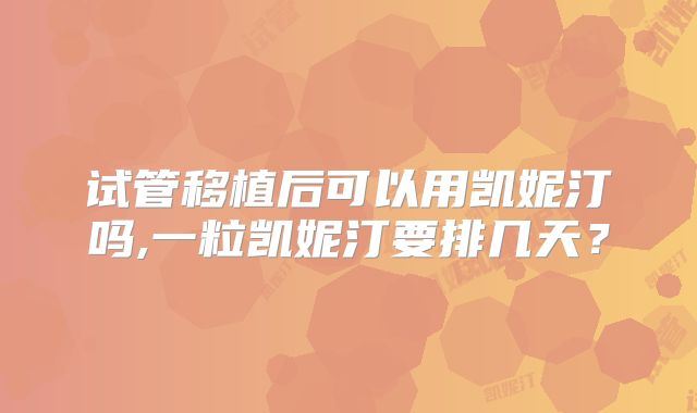 试管移植后可以用凯妮汀吗,一粒凯妮汀要排几天？