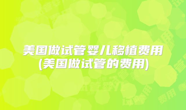 美国做试管婴儿移植费用(美国做试管的费用)