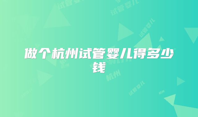 做个杭州试管婴儿得多少钱